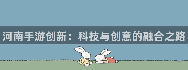 摩根娱乐官网入口：河南手游创新：科技与创意的融合之路