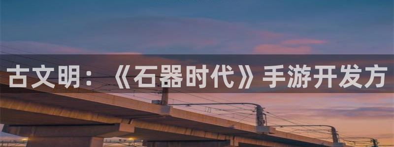 摩根娱乐：古文明：《石器时代》手游开发方