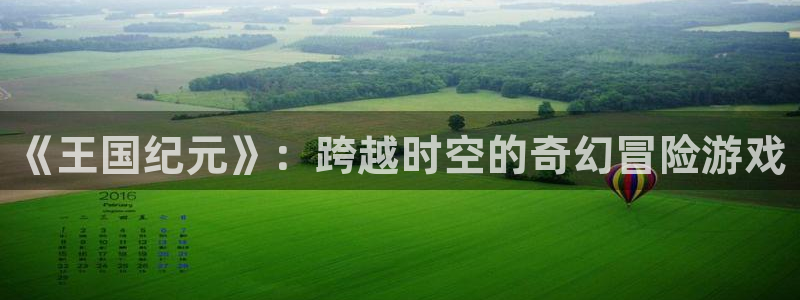 摩根娱乐官网入口网站：《王国纪元》：跨越时空的奇幻冒险游戏